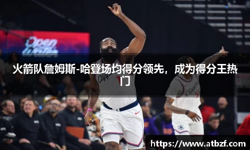 火箭队詹姆斯-哈登场均得分领先，成为得分王热门