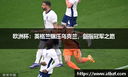 欧洲杯：英格兰碾压乌克兰，剑指冠军之路
