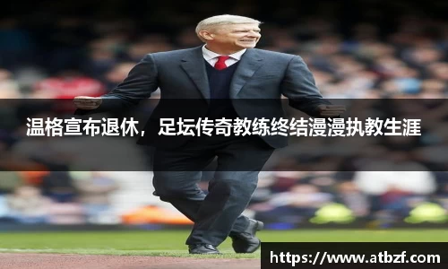 温格宣布退休，足坛传奇教练终结漫漫执教生涯