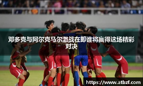 邓多克与阿尔克马尔激战在即谁将赢得这场精彩对决
