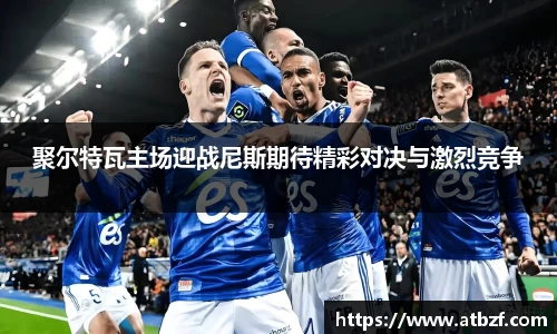 聚尔特瓦主场迎战尼斯期待精彩对决与激烈竞争