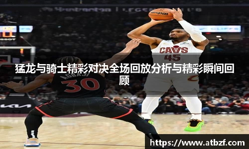 猛龙与骑士精彩对决全场回放分析与精彩瞬间回顾