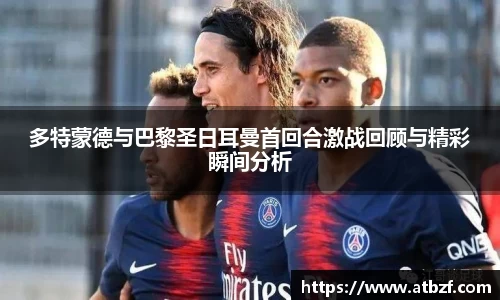 多特蒙德与巴黎圣日耳曼首回合激战回顾与精彩瞬间分析