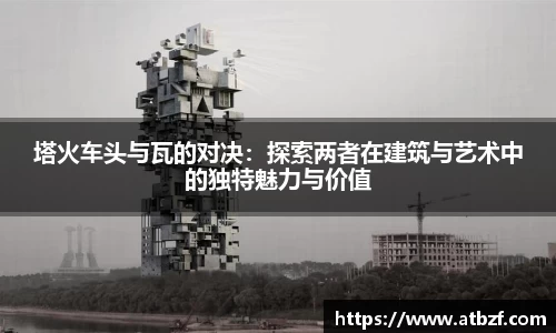 塔火车头与瓦的对决：探索两者在建筑与艺术中的独特魅力与价值