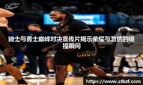 骑士与勇士巅峰对决宣传片揭示荣耀与激情的碰撞瞬间