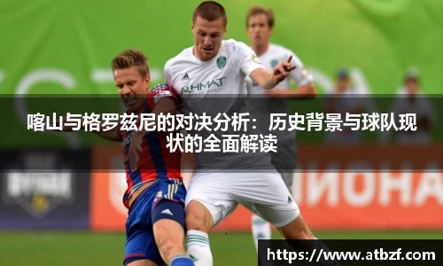 喀山与格罗兹尼的对决分析：历史背景与球队现状的全面解读