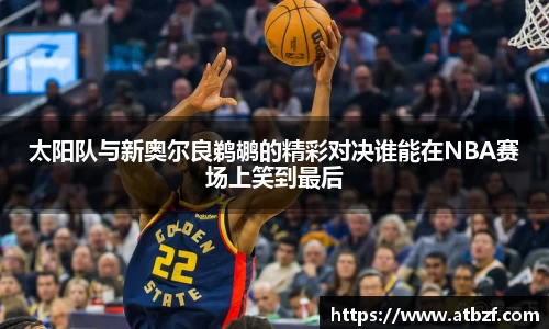 太阳队与新奥尔良鹈鹕的精彩对决谁能在NBA赛场上笑到最后