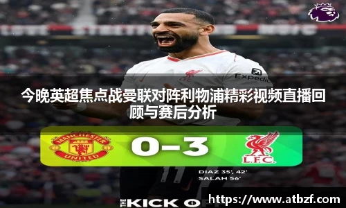 今晚英超焦点战曼联对阵利物浦精彩视频直播回顾与赛后分析