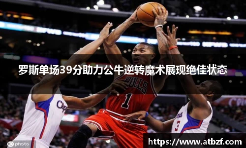 罗斯单场39分助力公牛逆转魔术展现绝佳状态