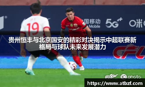 贵州恒丰与北京国安的精彩对决揭示中超联赛新格局与球队未来发展潜力