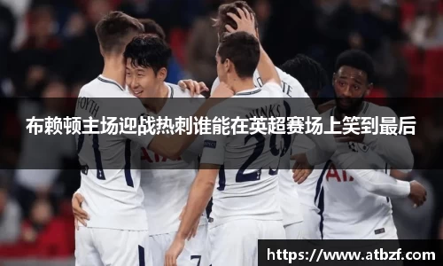 布赖顿主场迎战热刺谁能在英超赛场上笑到最后