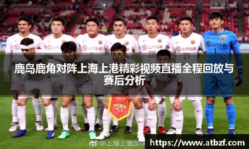 鹿岛鹿角对阵上海上港精彩视频直播全程回放与赛后分析