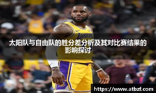太阳队与自由队的胜分差分析及其对比赛结果的影响探讨