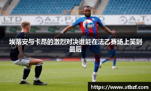 埃蒂安与卡昂的激烈对决谁能在法乙赛场上笑到最后