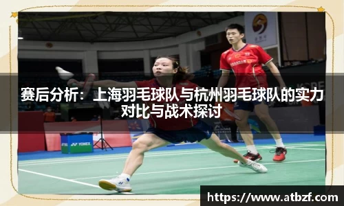赛后分析:上海羽毛球队与杭州羽毛球队的实力对比与战术探讨