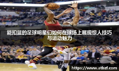 能扣篮的足球明星们如何在球场上展现惊人技巧与运动魅力