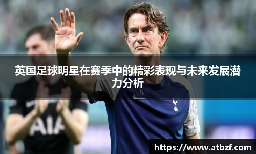 英国足球明星在赛季中的精彩表现与未来发展潜力分析