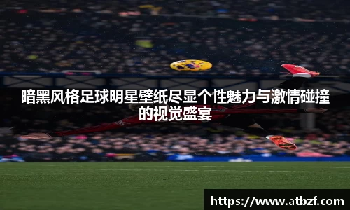 暗黑风格足球明星壁纸尽显个性魅力与激情碰撞的视觉盛宴