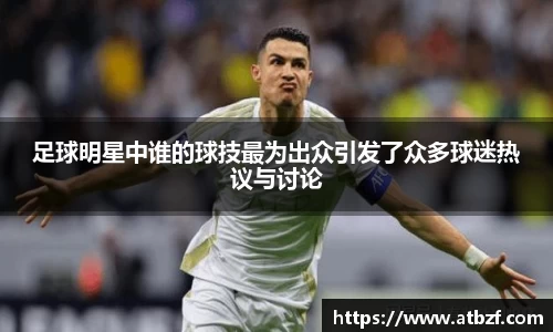 足球明星中谁的球技最为出众引发了众多球迷热议与讨论